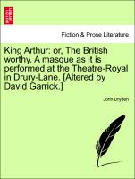 King Arthur: Or, the British Worthy. a Masque as It Is Performed at the Theatre-Royal in Drury-Lane. [Altered by David Garrick.]