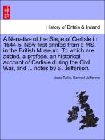 A Narrative of the Siege of Carlisle in 1644-5. Now first printed from a MS. in the British Museum. To which are added, a preface, an historical account of Carlisle during the Civil War, and ... notes by S. Jefferson