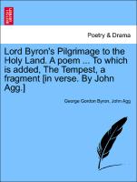 Lord Byron's Pilgrimage to the Holy Land. a Poem ... to Which Is Added, the Tempest, a Fragment [In Verse. by John Agg.]