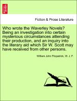 Who wrote the Waverley Novels? Being an investigation into certain mysterious circumstances attending their production, and an inquiry into the literary aid which Sir W. Scott may have received from other persons