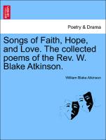 Songs of Faith, Hope, and Love. the Collected Poems of the REV. W. Blake Atkinson