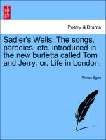 Sadler's Wells. the Songs, Parodies, Etc. Introduced in the New Burletta Called Tom and Jerry, Or, Life in London