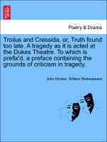 Troilus and Cressida, or, Truth found too late. A tragedy as it is acted at the Dukes Theatre. To which is prefix'd, a preface containing the grounds of criticism in tragedy