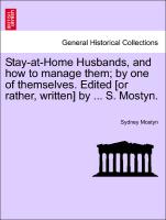 Stay-At-Home Husbands, and How to Manage Them, By One of Themselves. Edited [Or Rather, Written] by ... S. Mostyn
