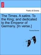 The Times. a Satire. to the King, And Dedicated to the Emperor of Germany. [In Verse.]