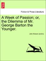 A Week of Passion, or, the Dilemma of Mr. George Barton the Younger. VOL. III