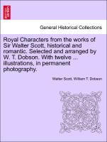 Royal Characters from the works of Sir Walter Scott, historical and romantic. Selected and arranged by W. T. Dobson. With twelve ... illustrations, in permanent photography