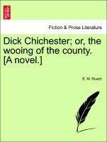 Dick Chichester, Or, the Wooing of the County. [A Novel.]