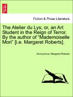 The Atelier du Lys, or, an Art Student in the Reign of Terror. By the author of "Mademoiselle Mori" [i.e. Margaret Roberts]. Vol. I