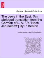 The Jews in the East. [An abridged translation from the German of L. A. F.'s "Nach Jerusalem!"] By P. Beaton. VOL. I