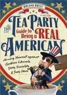 The Tea Party Guide to Being a Real American: Arming Yourself Against Godless Liberals, Dirty Socialists, and Sexy Ideas