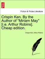 Crispin Ken. By the Author of "Miriam May" [i.e. Arthur Robins]. Vol. II Cheap edition