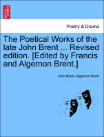 The Poetical Works of the late John Brent ... Revised edition. [Edited by Francis and Algernon Brent.]Vol. I
