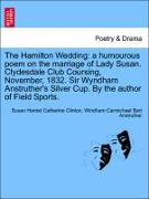 The Hamilton Wedding: a humourous poem on the marriage of Lady Susan. Clydesdale Club Coursing, November, 1832. Sir Wyndham Anstruther's Silver Cup. By the author of Field Sports