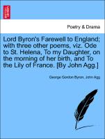 Lord Byron's Farewell to England, with three other poems, viz. Ode to St. Helena, To my Daughter, on the morning of her birth, and To the Lily of France. [By John Agg.] VOL.II