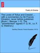 The Loves of Toilus and Creseid ... with a commentary by Sir Francis Kinaston: never before published. [Book I. Stanzas 1-12. The "advertisment" signed: F. G. W., i.e. F. G. Waldron.]