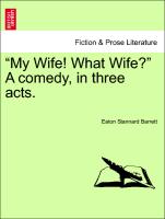 "My Wife! What Wife?" A comedy, in three acts