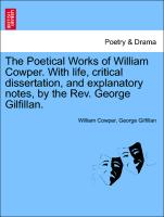 The Poetical Works of William Cowper. With life, critical dissertation, and explanatory notes, by the Rev. George Gilfillan. VOL. I