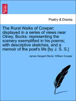 The Rural Walks of Cowper, displayed in a series of views near Olney, Bucks: representing the scenery exemplified in his poems, with descriptive sketches, and a memoir of the poet's life [by J. S. S.]