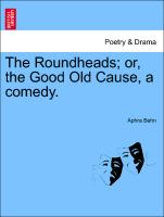 The Roundheads, Or, the Good Old Cause, a Comedy