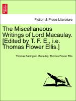 The Miscellaneous Writings of Lord Macaulay. [Edited by T. F. E., i.e. Thomas Flower Ellis.] VOL. I
