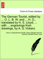 The German Tourist, Edited by ... O. L. B. W. and ... H. D., Translated by H. E. Lloyd, ... with ... Engravings from Drawings, by A. G. Vickers