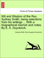 Wit and Wisdom of the REV. Sydney Smith, Being Selections from His Writings ... with a Biographical Memoir and Notes. by E. A. Duyckinck