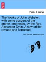 The Works of John Webster: With Some Account of the Author, and Notes, by the REV. Alexander Dyce. a New Edition, Revised and Corrected
