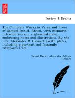 The Complete Works in Verse and Prose of Samuel Daniel. Edited, with memorial-introduction and a glossarial index embracing notes and illustrations. By the Rev. Alexander B. Grosart. [With plates, including a portrait and facsimile titlepages.] Vol. I