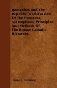 Romanism and the Republic. a Discussion of the Purposes, Assumptions, Principles and Methods of the Roman Catholic Hierarchy