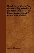 Floral Decorations for the Dwelling House - A Practical Guide to the Home Arrangement of Plants and Flowers