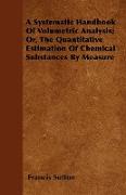 A Systematic Handbook of Volumetric Analysis, Or, the Quantitative Estimation of Chemical Substances by Measure