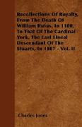 Recollections Of Royalty, From The Death Of William Rufus, In 1100, To That Of The Cardinal York, The Last Lineal Descendant Of The Stuarts, In 1807 -