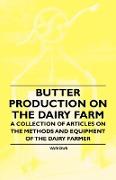 Butter Production on the Dairy Farm - A Collection of Articles on the Methods and Equipment of the Dairy Farmer
