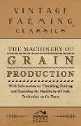 The Machinery of Grain Production - With Information on Threshing, Seeding and Repairing the Machinery of Grain Production on the Farm