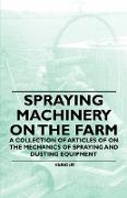 Spraying Machinery on the Farm - A Collection of Articles of on the Mechanics of Spraying and Dusting Equipment