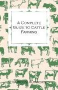 A Complete Guide to Cattle Farming - A Collection of Articles on Housing, Feeding, Breeding, Health and Other Aspects of Keeping Cattle