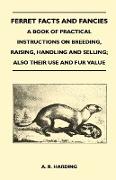 Ferret Facts and Fancies - A Book of Practical Instructions on Breeding, Raising, Handling and Selling, Also Their Use and Fur Value