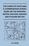 The Complete Scotland, a Comprehensive Survey, Based on the Principal Motor, Walking, Railway and Steamer Routes