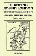 Tramping Round London - Forty-One Walks in London's Country Described in Detail with Maps