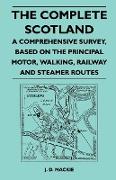 The Complete Scotland - A Comprehensive Survey, Based on the Principal Motor, Walking, Railway and Steamer Routes