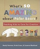 What's So Amazing about Polar Bears?: Teaching Kids to Care for Creation