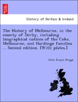 The History of Melbourne, in the county of Derby, including biographical notices of the Coke, Melbourne, and Hardinge families ... Second edition. [With plates.]