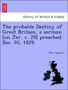 The Probable Destiny of Great Britain, a Sermon [On Jer. V. 29] Preached. Dec. 20, 1829