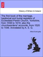 The first book of the marriage, baptismal and burial registers of Ecclesfield Parish Church, Yorkshire, from 1558 to 1619, also the churchwardens' accounts, from 1520 to 1546. Annotated by A. S. G