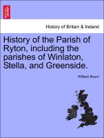 History of the Parish of Ryton, Including the Parishes of Winlaton, Stella, and Greenside