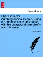 Shakespeare's Autobiographical Poems. Being His Sonnets Clearly Developed: With His Character Drawn Chiefly from His Works