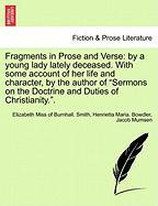 Fragments in Prose and Verse: by a young lady lately deceased. With some account of her life and character, by the author of "Sermons on the Doctrine and Duties of Christianity.". VOL.I