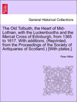 The Old Tolbuith, the Heart of Mid-Lothian, with the Luckenbooths and the Mercat Cross of Edinburgh, from 1365 to 1617. With additions. (Reprinted, from the Proceedings of the Society of Antiquaries of Scotland.) [With plates.]