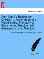 Aunt Carry's Ballads for Children ... Adventures of a Wood Sprite. the Story of Blanche and Brutikin. with Illustrations by J. Absolon